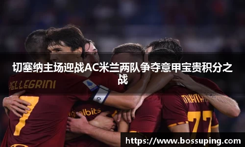 切塞纳主场迎战AC米兰两队争夺意甲宝贵积分之战