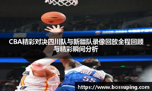 CBA精彩对决四川队与新疆队录像回放全程回顾与精彩瞬间分析
